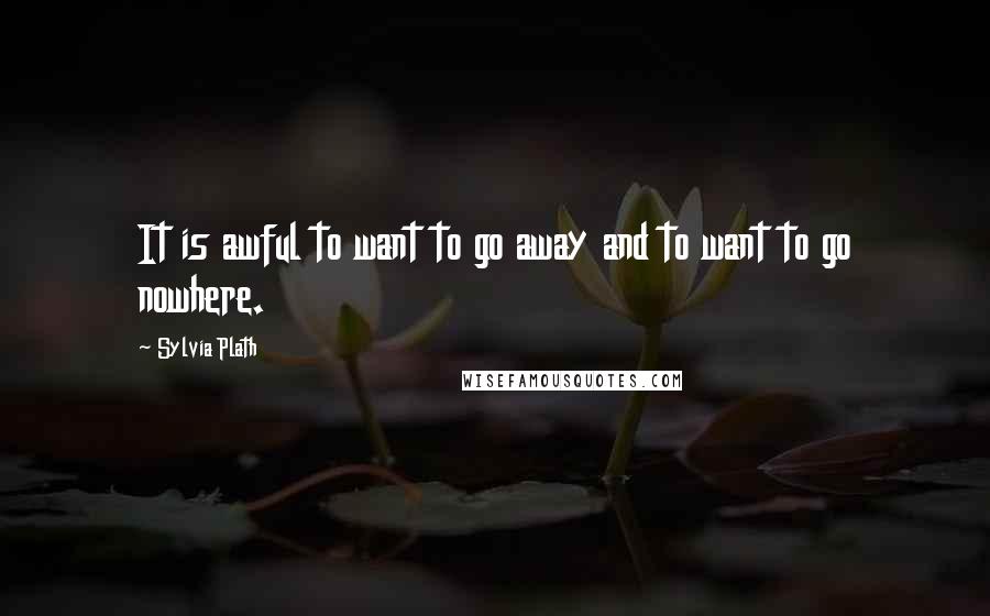 Sylvia Plath Quotes: It is awful to want to go away and to want to go nowhere.