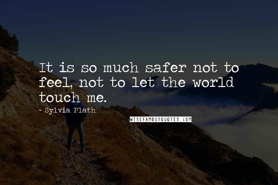 Sylvia Plath Quotes: It is so much safer not to feel, not to let the world touch me.