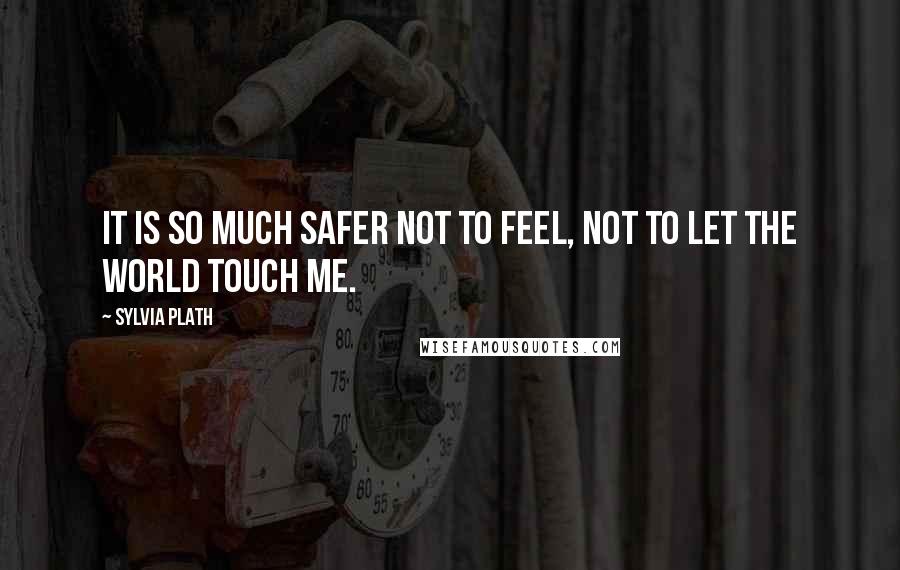 Sylvia Plath Quotes: It is so much safer not to feel, not to let the world touch me.