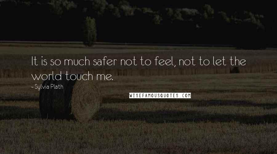 Sylvia Plath Quotes: It is so much safer not to feel, not to let the world touch me.