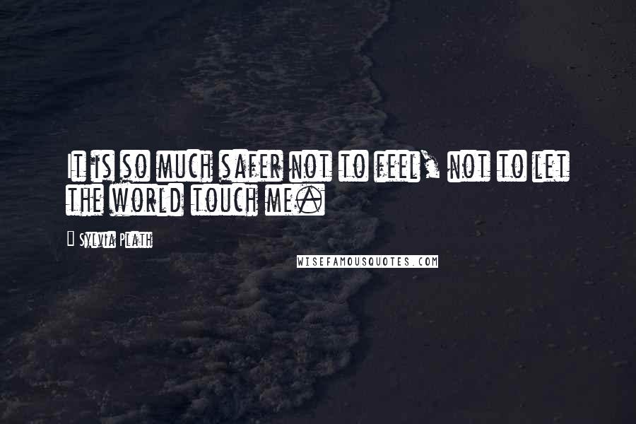 Sylvia Plath Quotes: It is so much safer not to feel, not to let the world touch me.