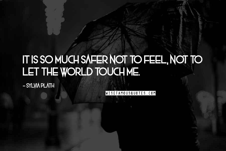 Sylvia Plath Quotes: It is so much safer not to feel, not to let the world touch me.