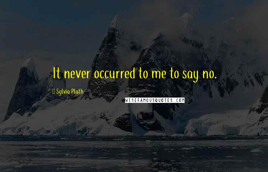 Sylvia Plath Quotes: It never occurred to me to say no.