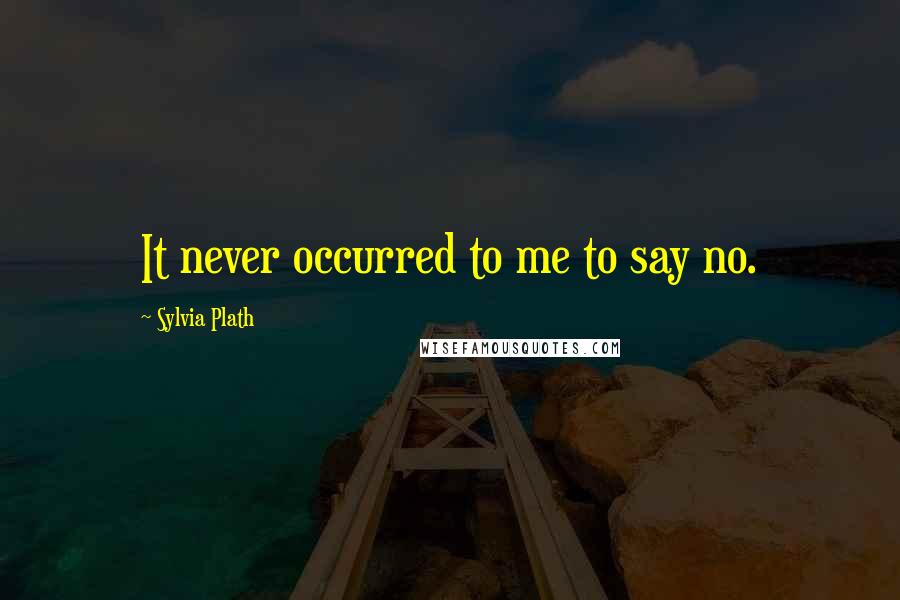 Sylvia Plath Quotes: It never occurred to me to say no.