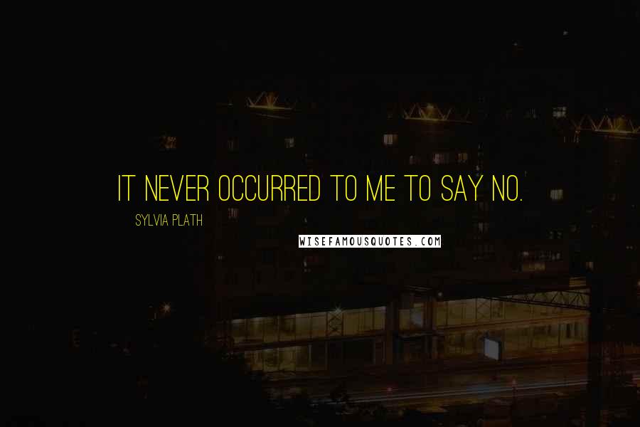 Sylvia Plath Quotes: It never occurred to me to say no.