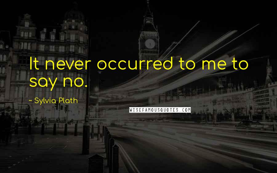 Sylvia Plath Quotes: It never occurred to me to say no.