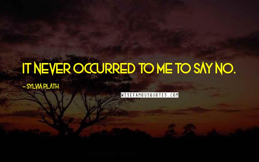 Sylvia Plath Quotes: It never occurred to me to say no.