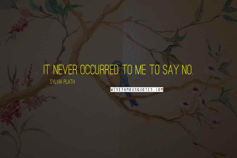 Sylvia Plath Quotes: It never occurred to me to say no.