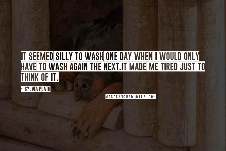 Sylvia Plath Quotes: It seemed silly to wash one day when I would only have to wash again the next.It made me tired just to think of it.