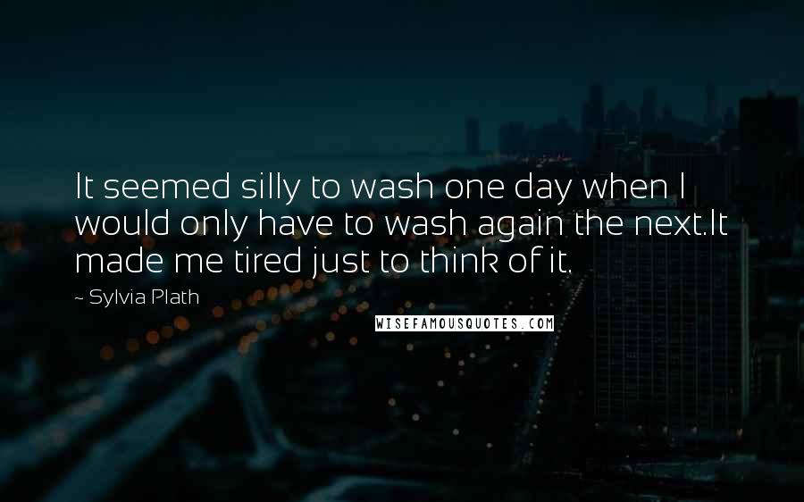 Sylvia Plath Quotes: It seemed silly to wash one day when I would only have to wash again the next.It made me tired just to think of it.