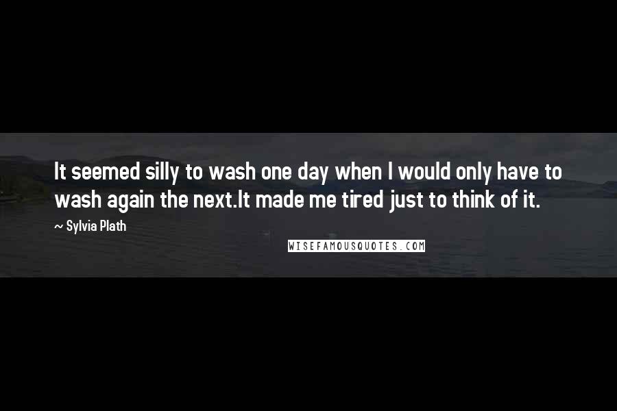 Sylvia Plath Quotes: It seemed silly to wash one day when I would only have to wash again the next.It made me tired just to think of it.