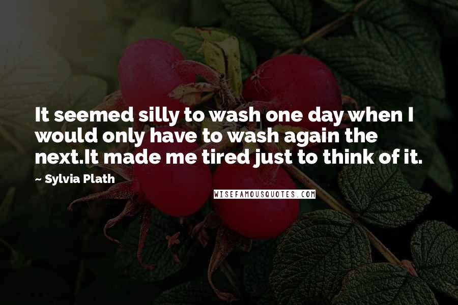 Sylvia Plath Quotes: It seemed silly to wash one day when I would only have to wash again the next.It made me tired just to think of it.