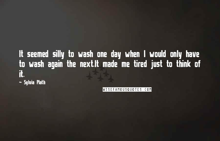 Sylvia Plath Quotes: It seemed silly to wash one day when I would only have to wash again the next.It made me tired just to think of it.