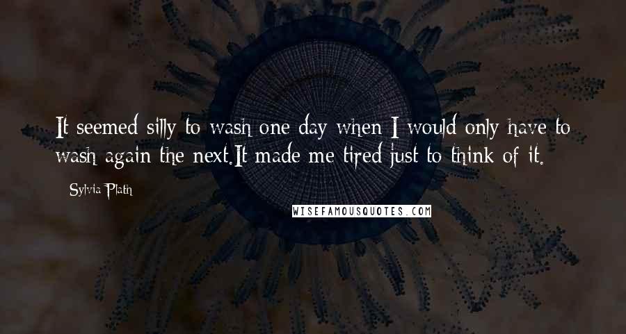 Sylvia Plath Quotes: It seemed silly to wash one day when I would only have to wash again the next.It made me tired just to think of it.