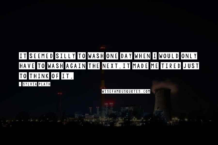 Sylvia Plath Quotes: It seemed silly to wash one day when I would only have to wash again the next.It made me tired just to think of it.