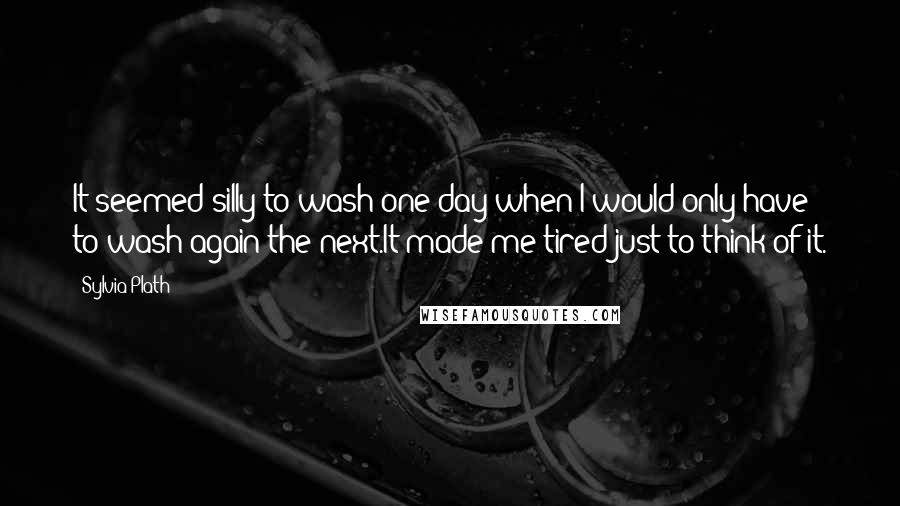 Sylvia Plath Quotes: It seemed silly to wash one day when I would only have to wash again the next.It made me tired just to think of it.