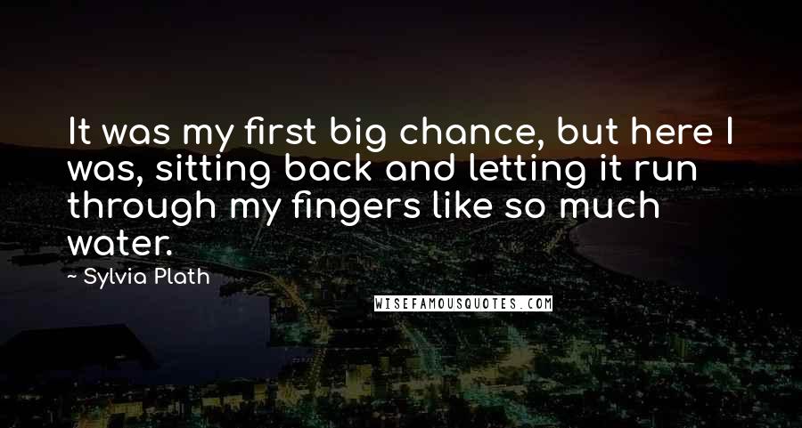 Sylvia Plath Quotes: It was my first big chance, but here I was, sitting back and letting it run through my fingers like so much water.