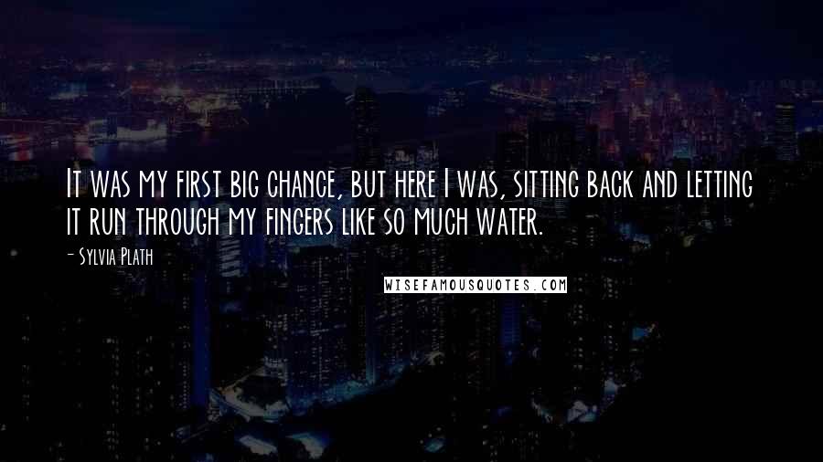 Sylvia Plath Quotes: It was my first big chance, but here I was, sitting back and letting it run through my fingers like so much water.