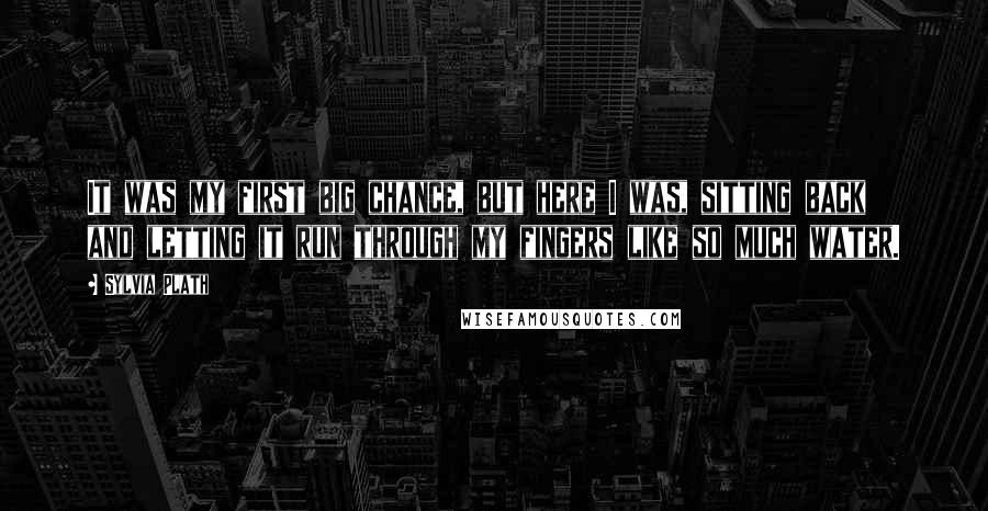 Sylvia Plath Quotes: It was my first big chance, but here I was, sitting back and letting it run through my fingers like so much water.