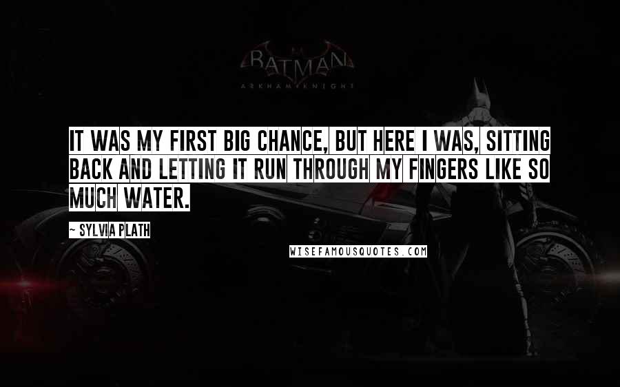 Sylvia Plath Quotes: It was my first big chance, but here I was, sitting back and letting it run through my fingers like so much water.