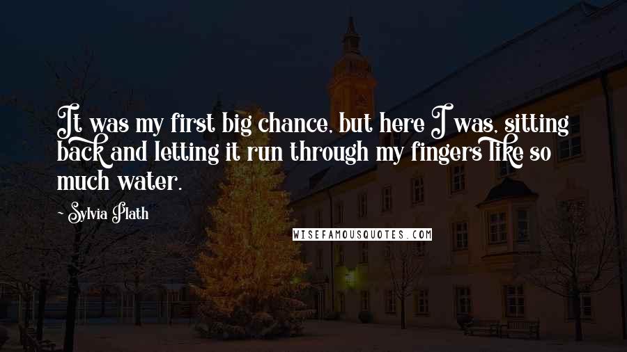 Sylvia Plath Quotes: It was my first big chance, but here I was, sitting back and letting it run through my fingers like so much water.