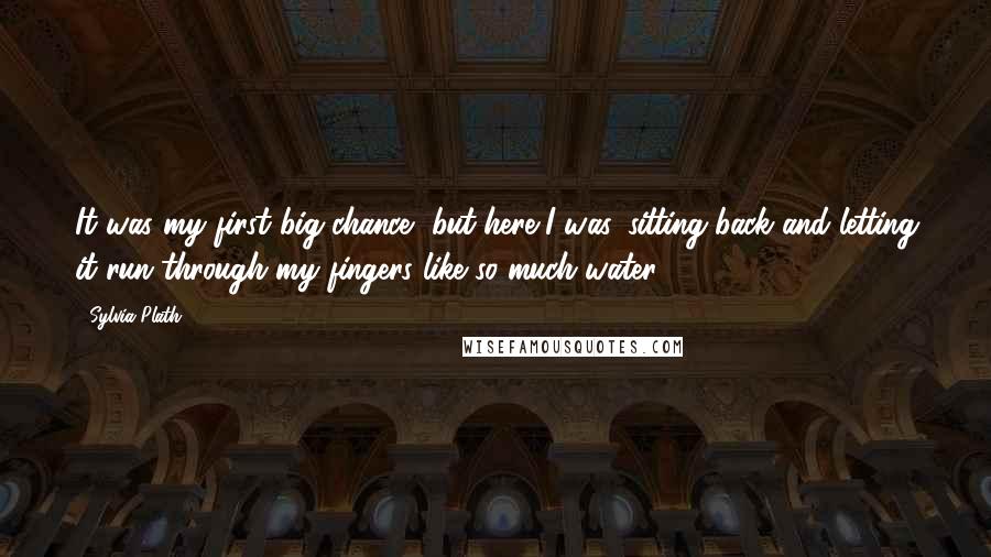 Sylvia Plath Quotes: It was my first big chance, but here I was, sitting back and letting it run through my fingers like so much water.