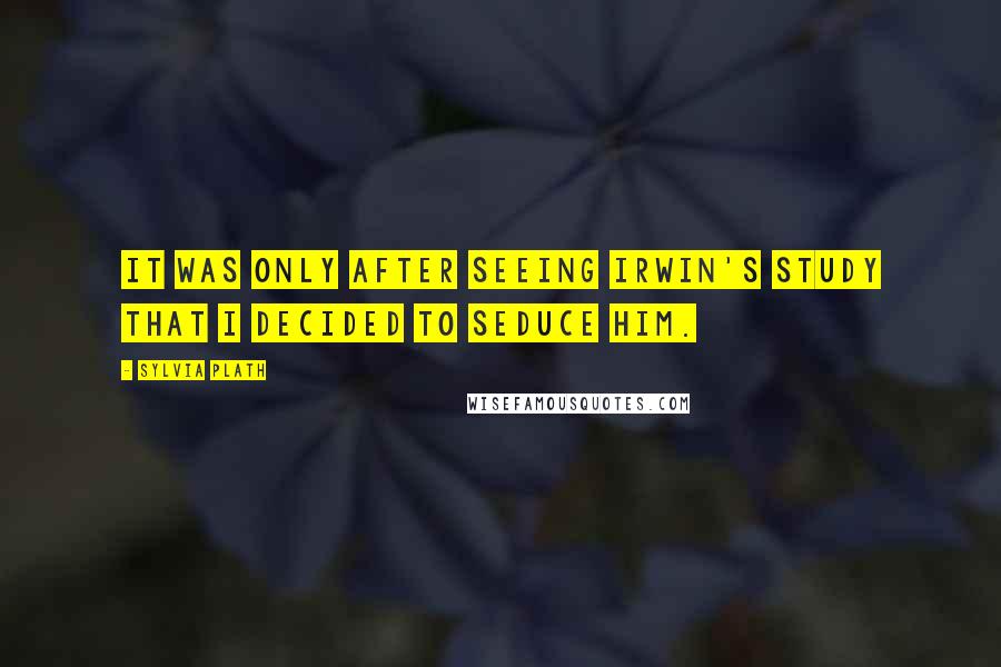 Sylvia Plath Quotes: It was only after seeing Irwin's study that I decided to seduce him.