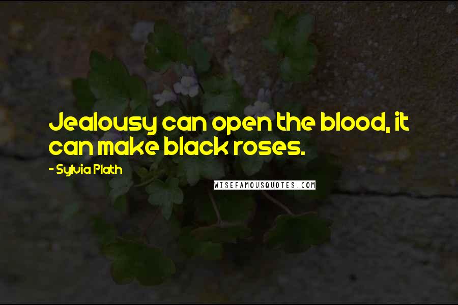 Sylvia Plath Quotes: Jealousy can open the blood, it can make black roses.