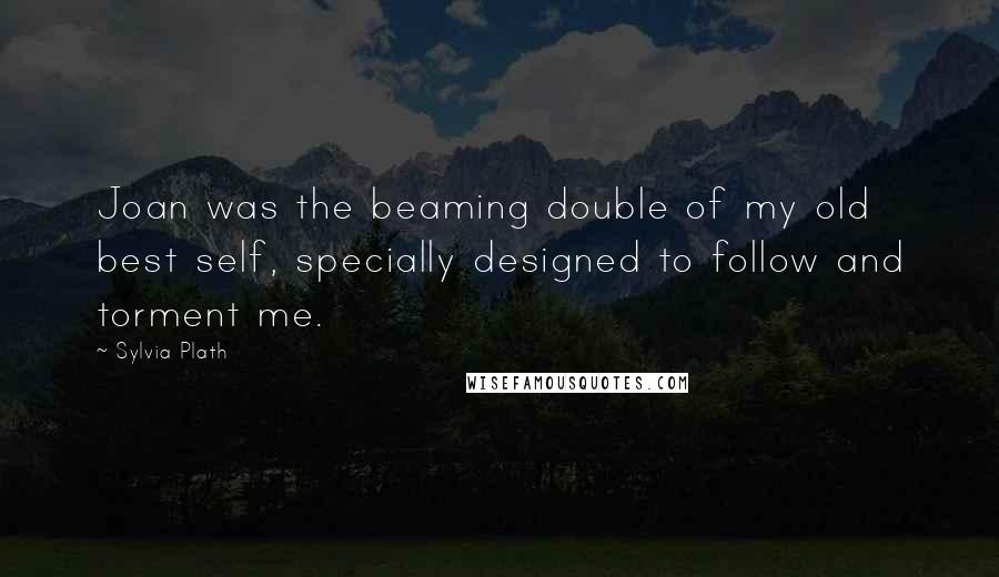 Sylvia Plath Quotes: Joan was the beaming double of my old best self, specially designed to follow and torment me.