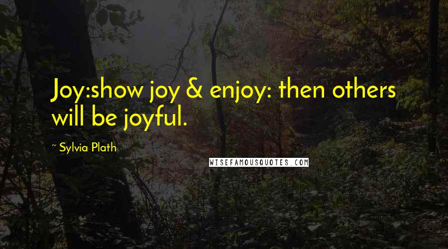 Sylvia Plath Quotes: Joy:show joy & enjoy: then others will be joyful.