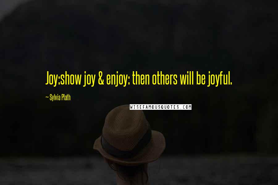 Sylvia Plath Quotes: Joy:show joy & enjoy: then others will be joyful.