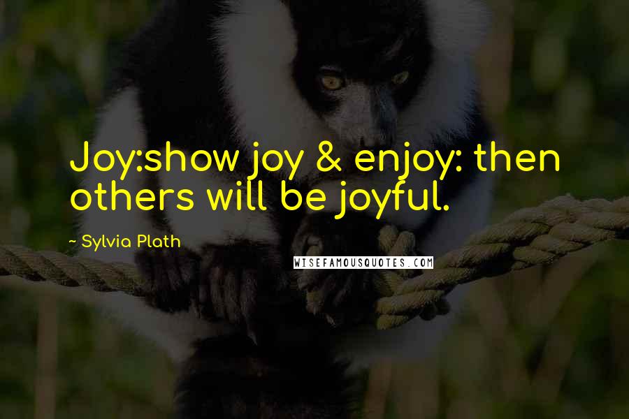 Sylvia Plath Quotes: Joy:show joy & enjoy: then others will be joyful.