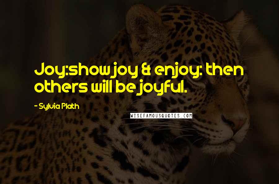 Sylvia Plath Quotes: Joy:show joy & enjoy: then others will be joyful.