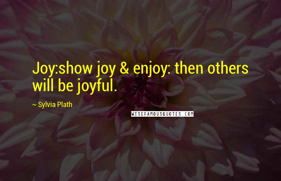 Sylvia Plath Quotes: Joy:show joy & enjoy: then others will be joyful.