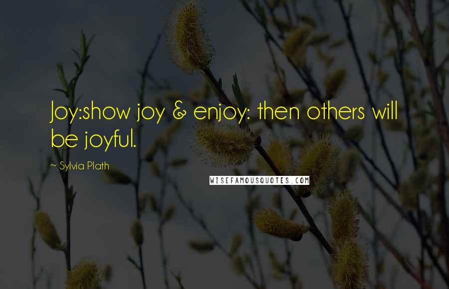 Sylvia Plath Quotes: Joy:show joy & enjoy: then others will be joyful.