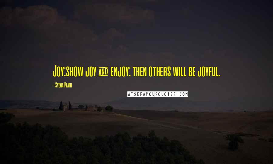 Sylvia Plath Quotes: Joy:show joy & enjoy: then others will be joyful.