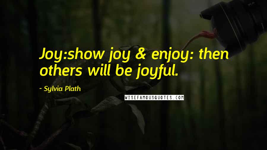 Sylvia Plath Quotes: Joy:show joy & enjoy: then others will be joyful.