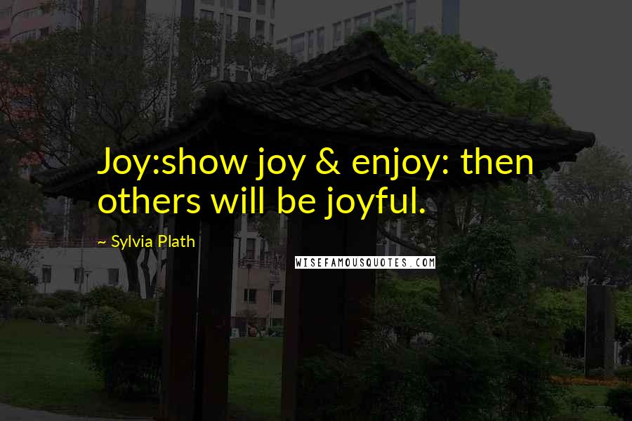 Sylvia Plath Quotes: Joy:show joy & enjoy: then others will be joyful.