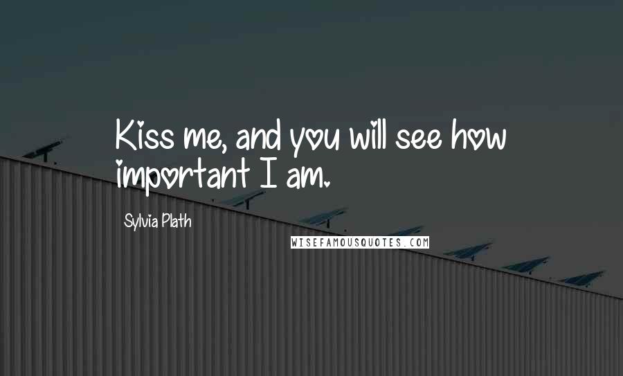 Sylvia Plath Quotes: Kiss me, and you will see how important I am.