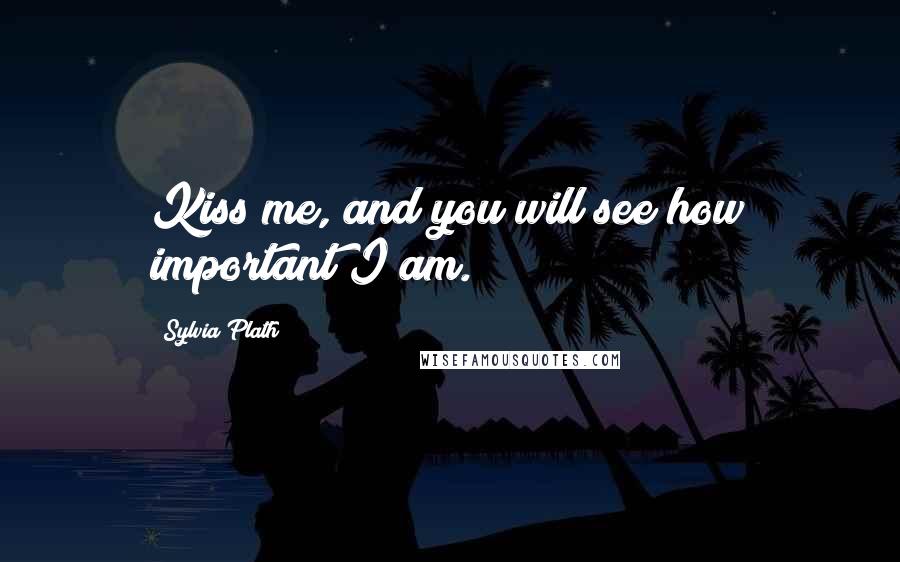 Sylvia Plath Quotes: Kiss me, and you will see how important I am.