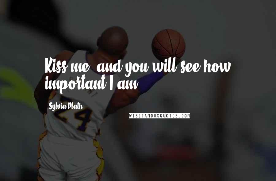Sylvia Plath Quotes: Kiss me, and you will see how important I am.