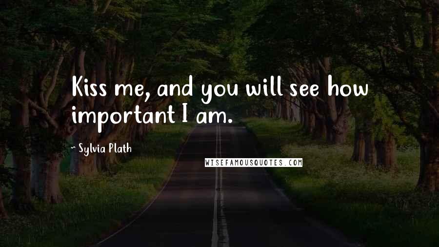 Sylvia Plath Quotes: Kiss me, and you will see how important I am.