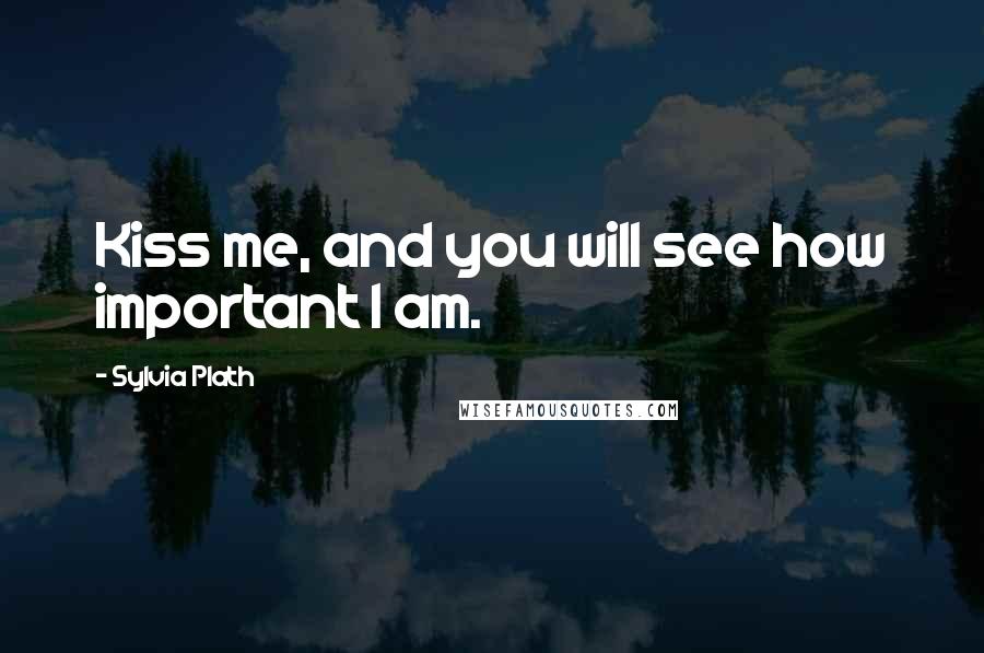 Sylvia Plath Quotes: Kiss me, and you will see how important I am.
