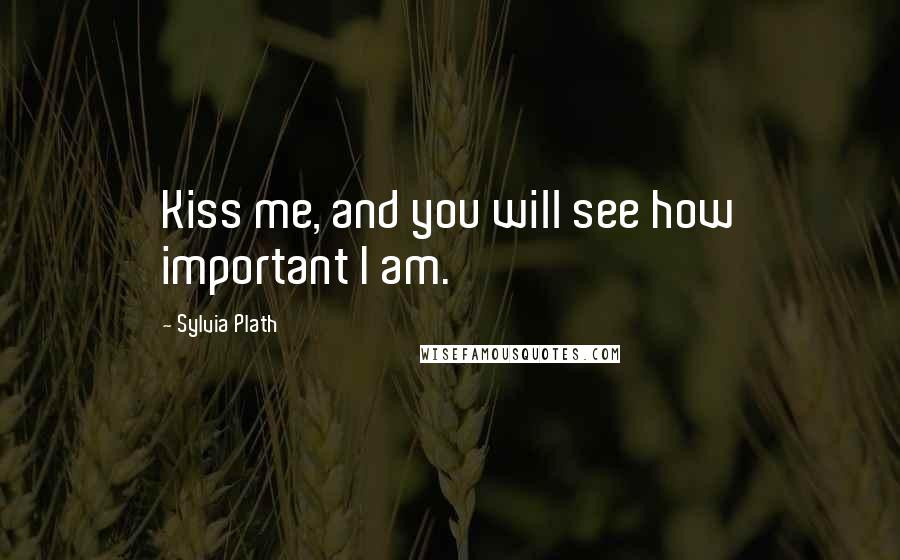 Sylvia Plath Quotes: Kiss me, and you will see how important I am.