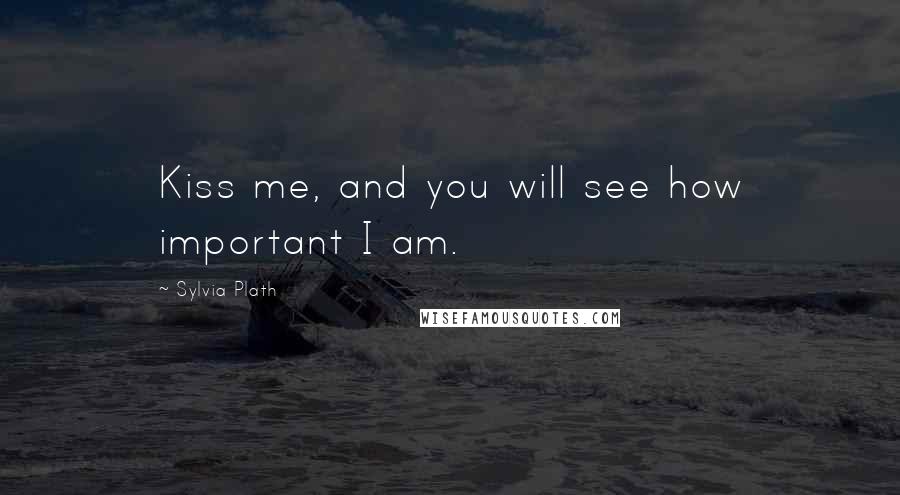 Sylvia Plath Quotes: Kiss me, and you will see how important I am.