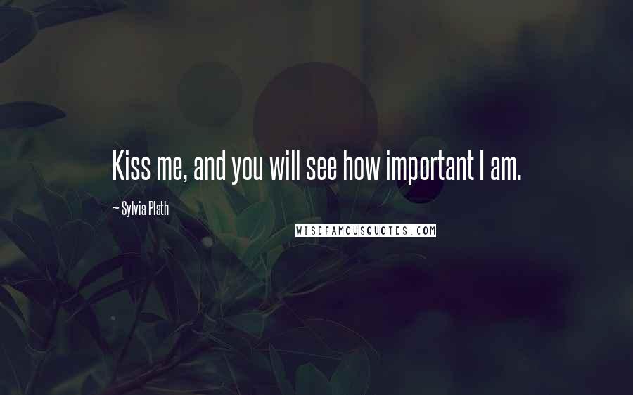 Sylvia Plath Quotes: Kiss me, and you will see how important I am.