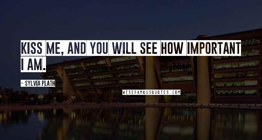 Sylvia Plath Quotes: Kiss me, and you will see how important I am.