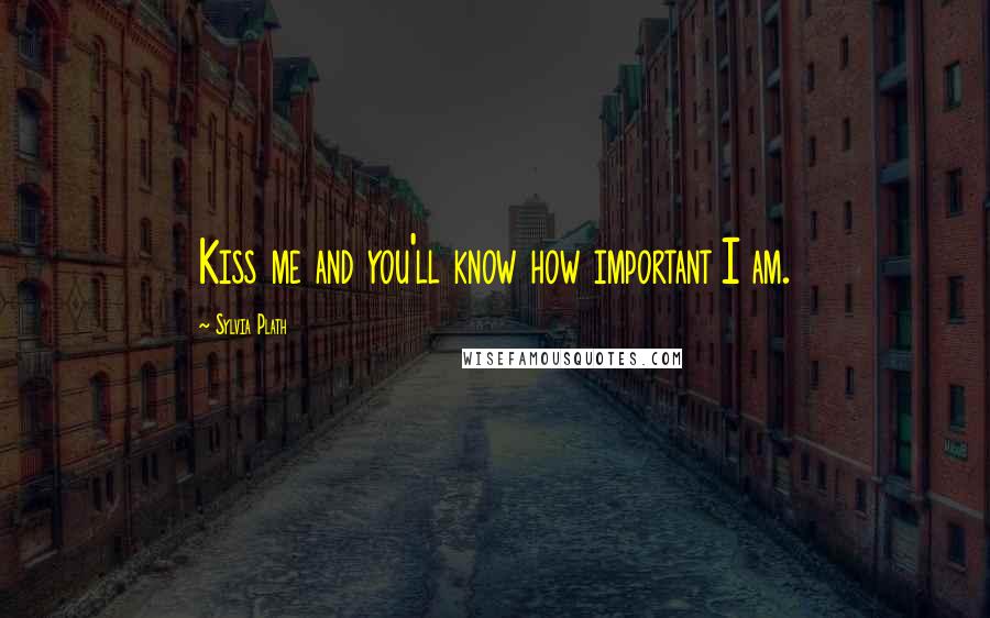 Sylvia Plath Quotes: Kiss me and you'll know how important I am.