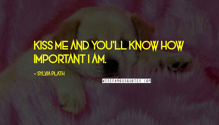 Sylvia Plath Quotes: Kiss me and you'll know how important I am.