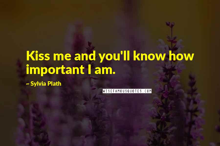 Sylvia Plath Quotes: Kiss me and you'll know how important I am.